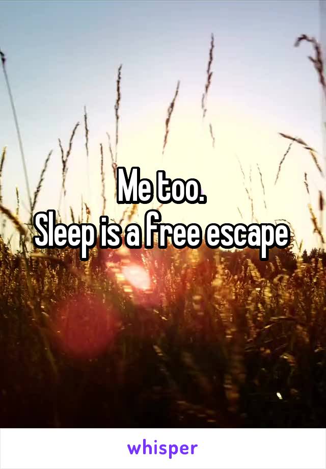 Me too. 
Sleep is a free escape 
