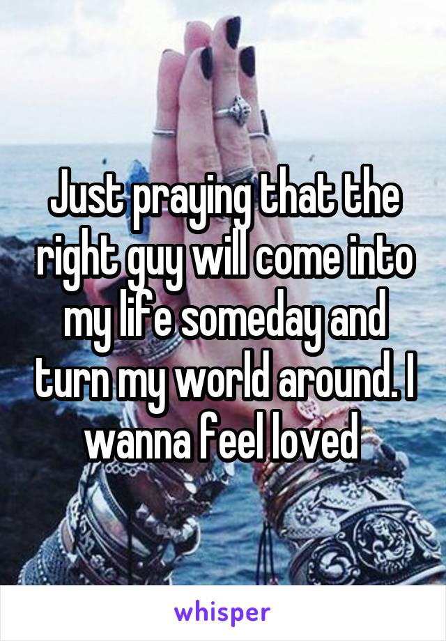 Just praying that the right guy will come into my life someday and turn my world around. I wanna feel loved 