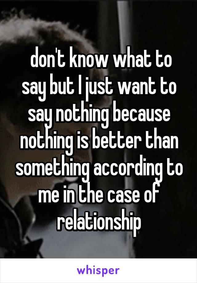  don't know what to say but I just want to say nothing because nothing is better than something according to me in the case of relationship