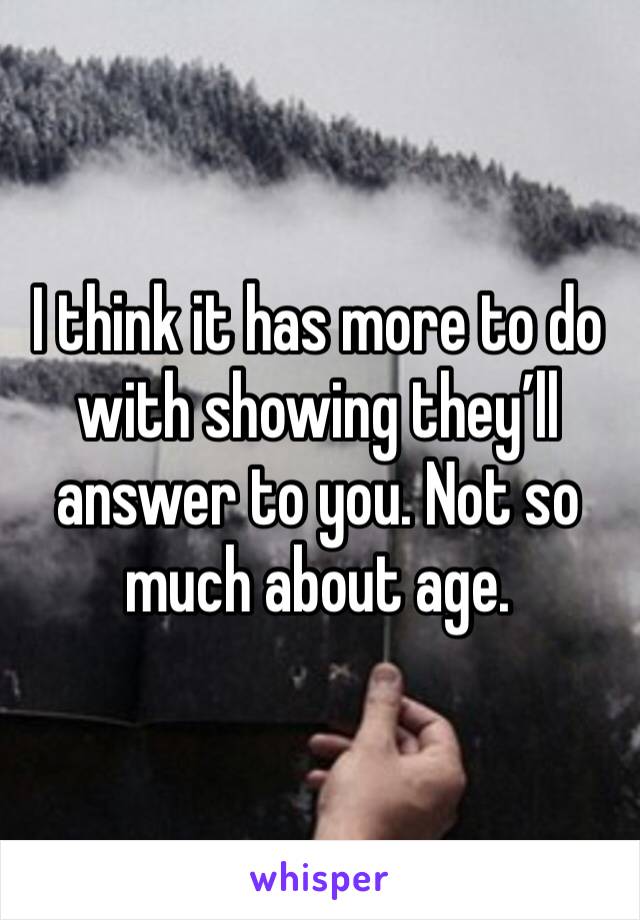 I think it has more to do with showing they’ll answer to you. Not so much about age. 