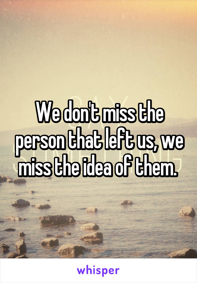 We don't miss the person that left us, we miss the idea of them. 