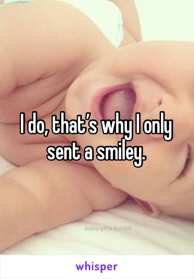I do, that’s why I only sent a smiley. 