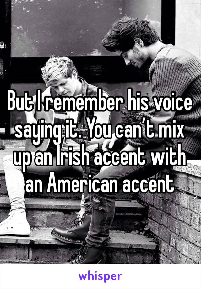 But I remember his voice saying it. You can’t mix up an Irish accent with an American accent