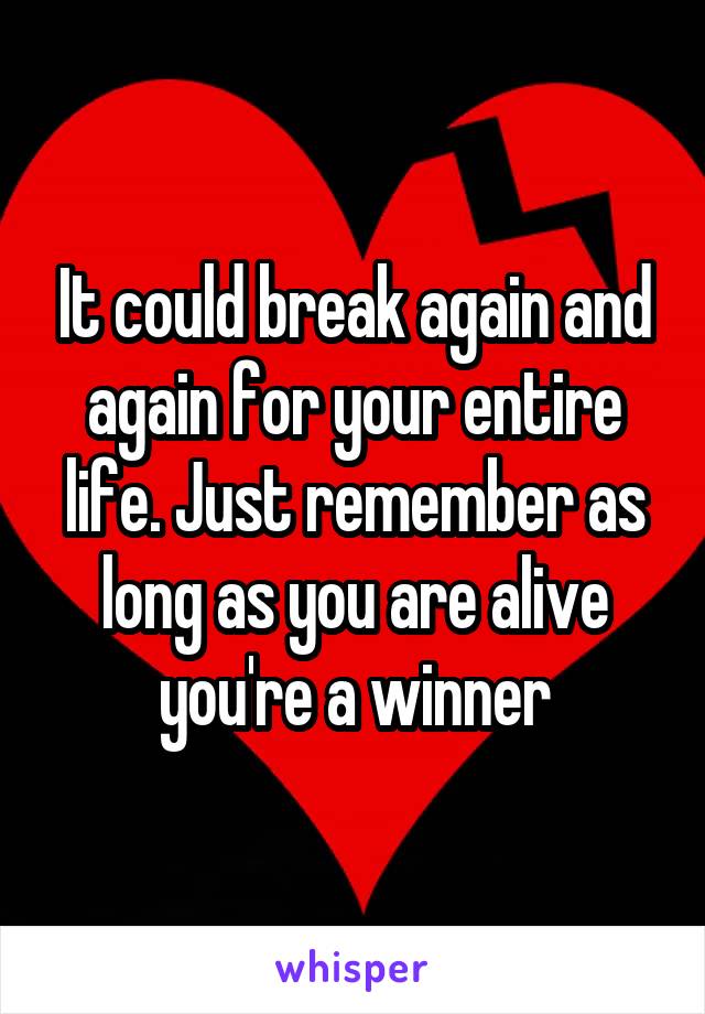 It could break again and again for your entire life. Just remember as long as you are alive you're a winner