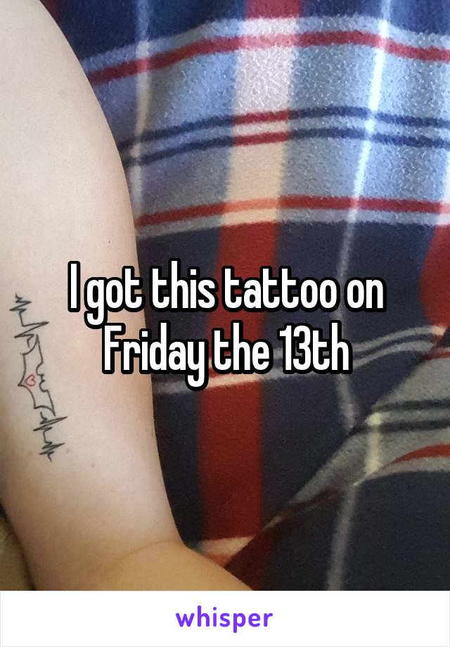 I got this tattoo on Friday the 13th