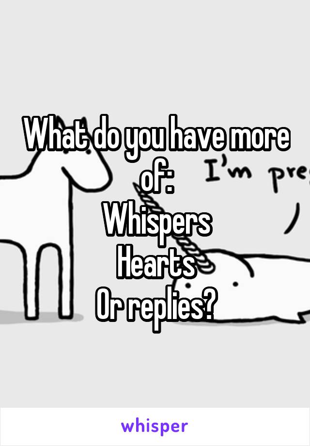 What do you have more of:
Whispers
Hearts
Or replies?