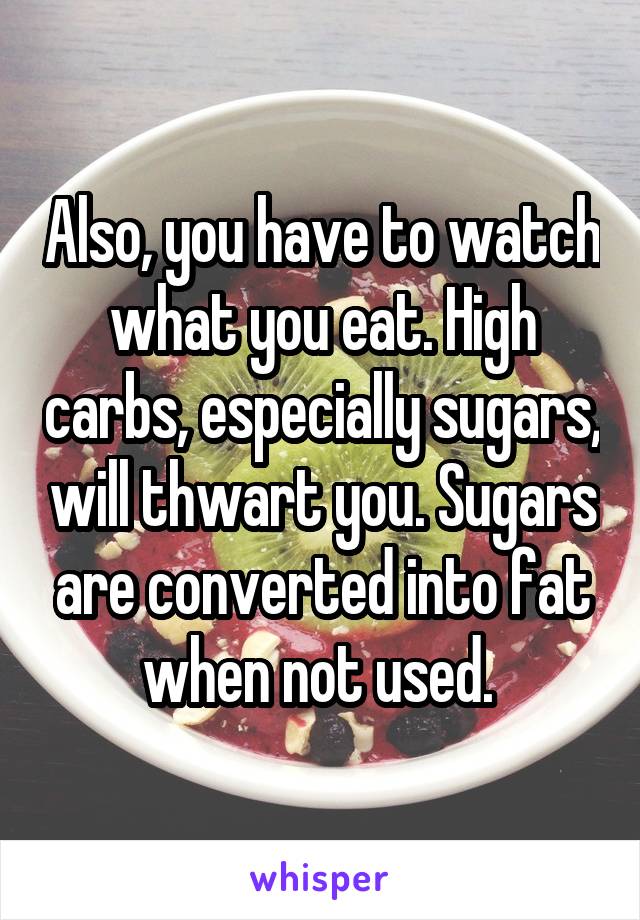 Also, you have to watch what you eat. High carbs, especially sugars, will thwart you. Sugars are converted into fat when not used. 