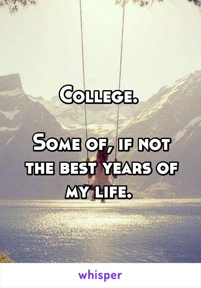 College. 

Some of, if not the best years of my life. 