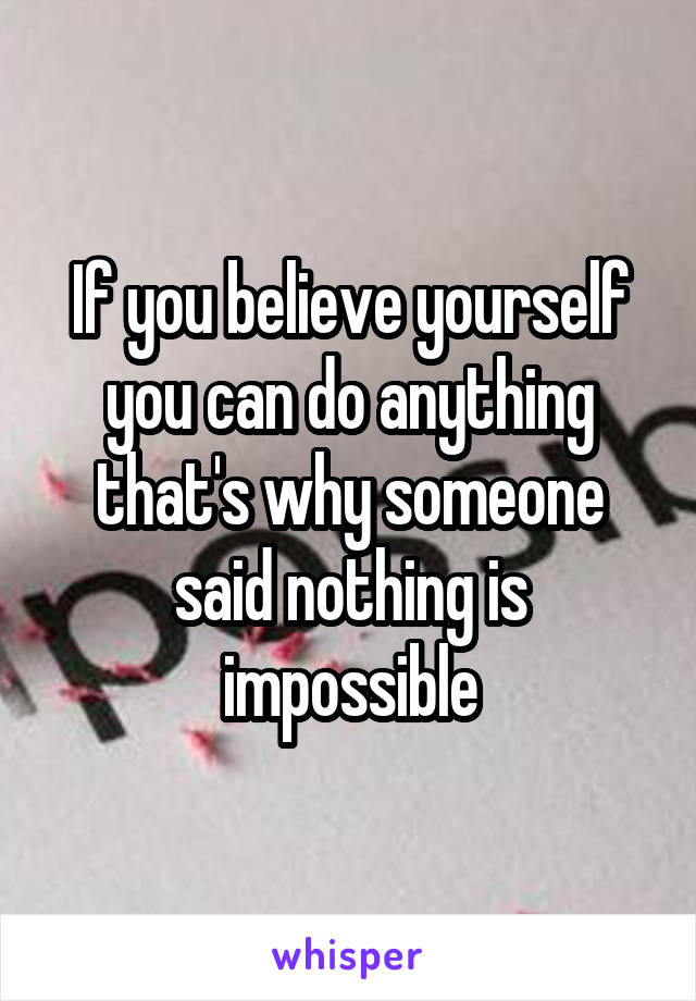 If you believe yourself you can do anything that's why someone said nothing is impossible