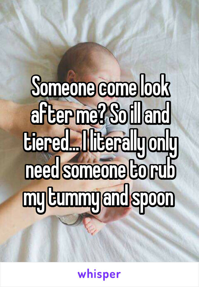 Someone come look after me? So ill and tiered... I literally only need someone to rub my tummy and spoon 