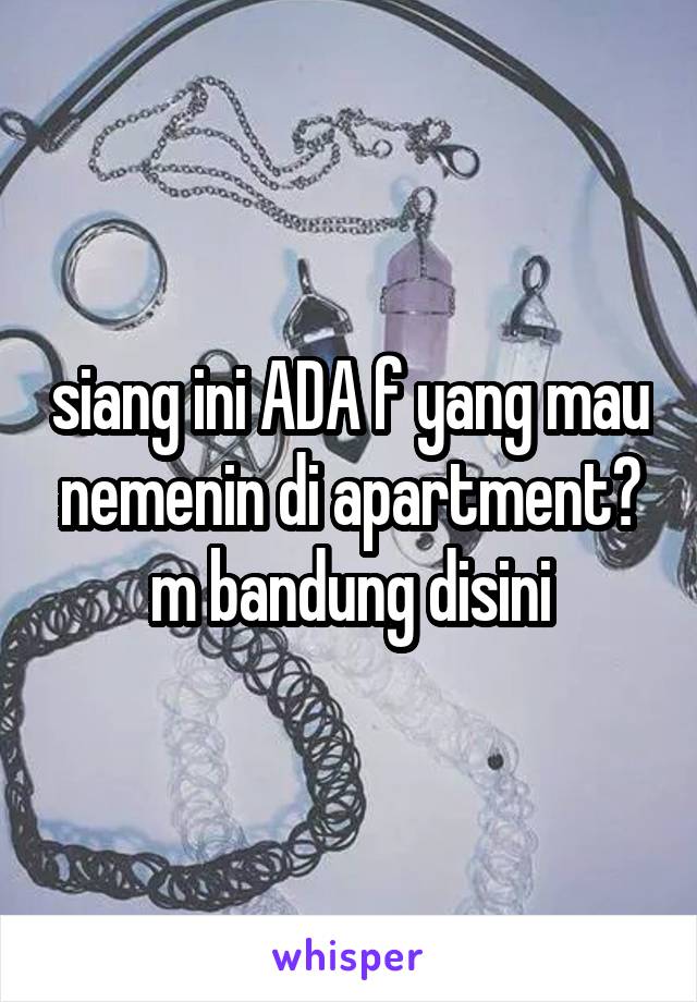 siang ini ADA f yang mau nemenin di apartment? m bandung disini