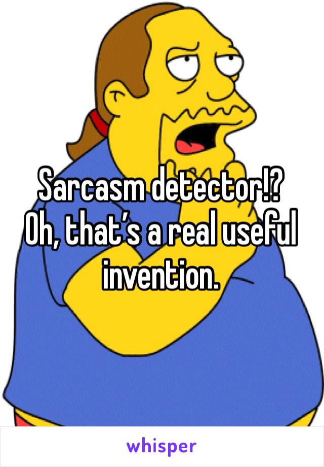 Sarcasm detector!?
Oh, that’s a real useful invention. 