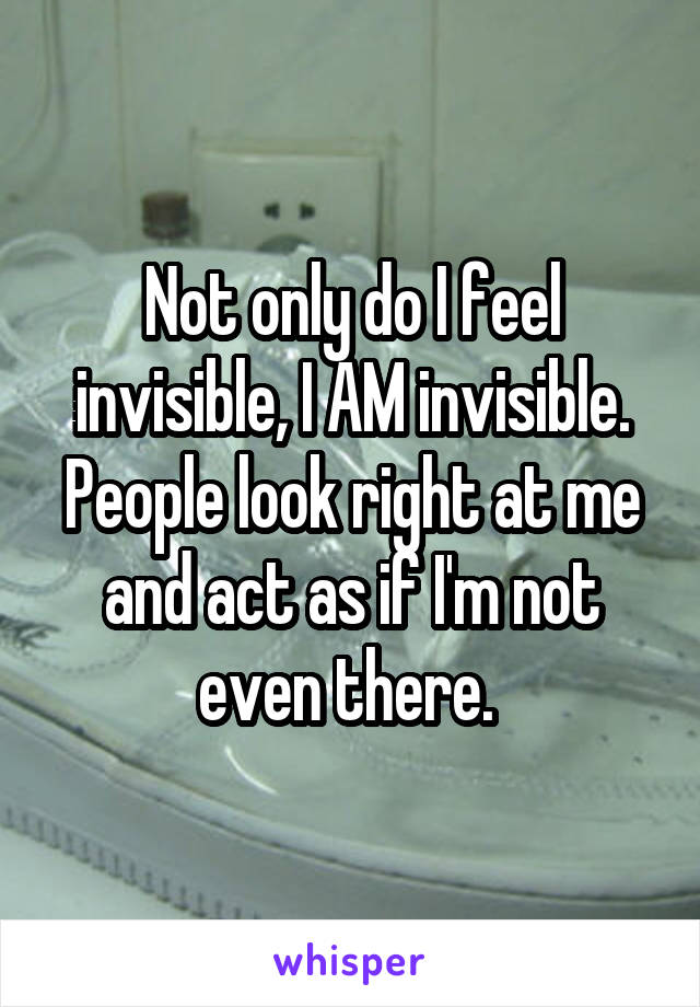 Not only do I feel invisible, I AM invisible. People look right at me and act as if I'm not even there. 