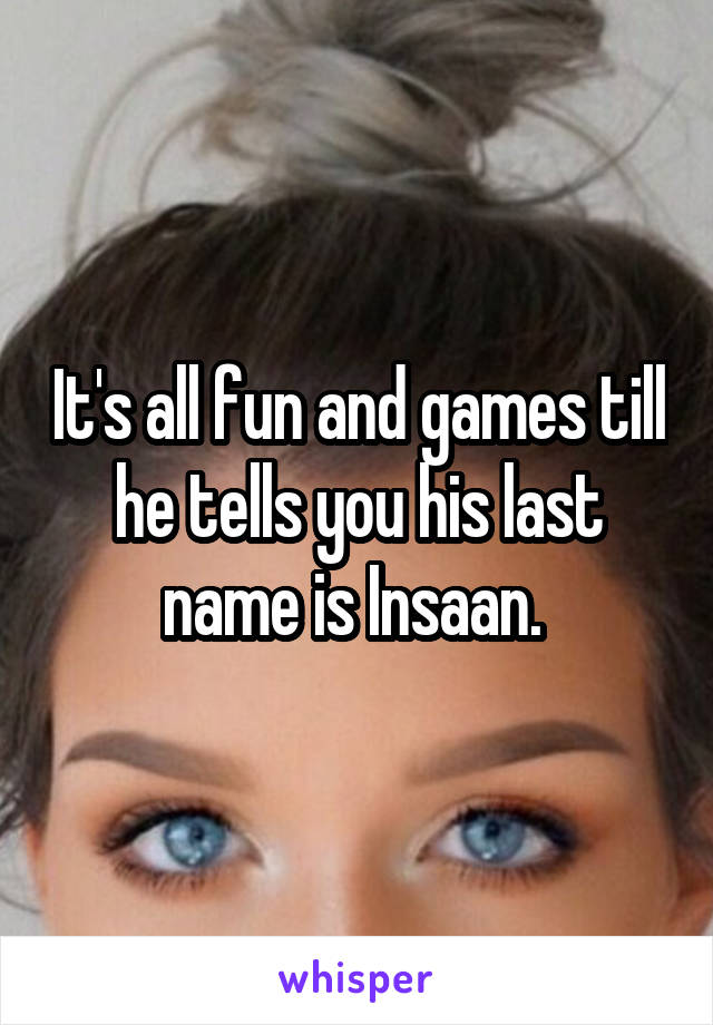 It's all fun and games till he tells you his last name is Insaan. 