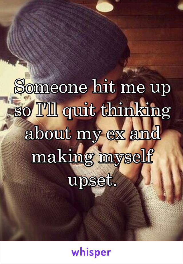 Someone hit me up so I'll quit thinking about my ex and making myself upset.