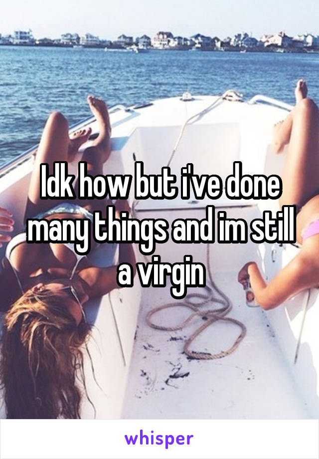 Idk how but i've done many things and im still a virgin