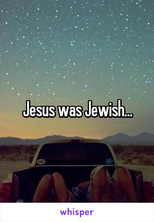 Jesus was Jewish...