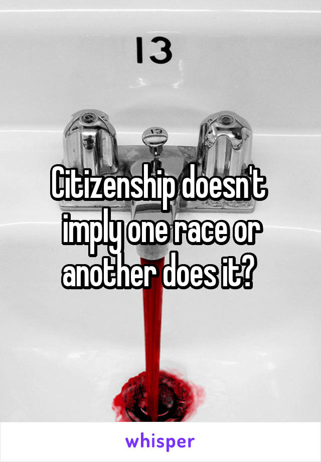 Citizenship doesn't 
imply one race or another does it? 