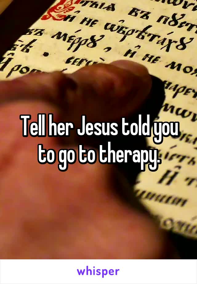 Tell her Jesus told you to go to therapy.