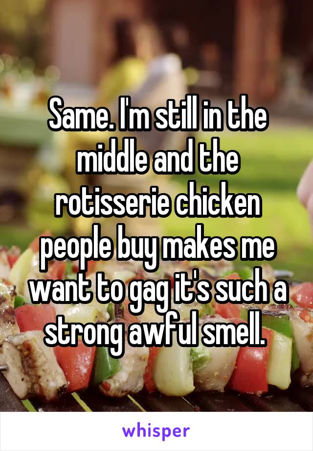 Same. I'm still in the middle and the rotisserie chicken people buy makes me want to gag it's such a strong awful smell. 