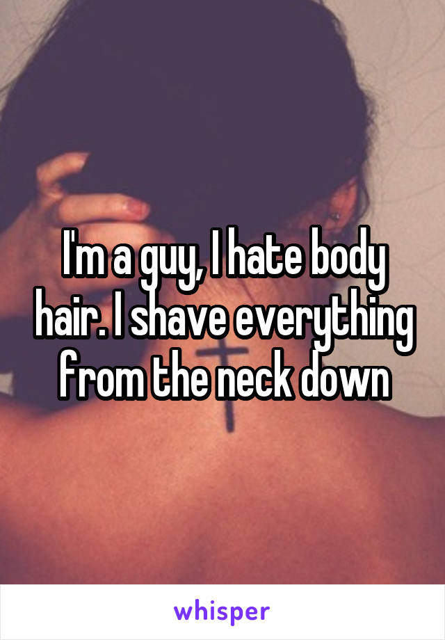 I'm a guy, I hate body hair. I shave everything from the neck down