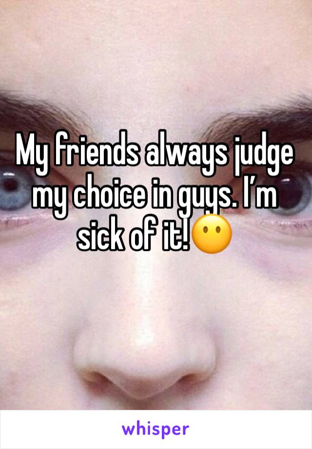 My friends always judge my choice in guys. I’m sick of it!😶
