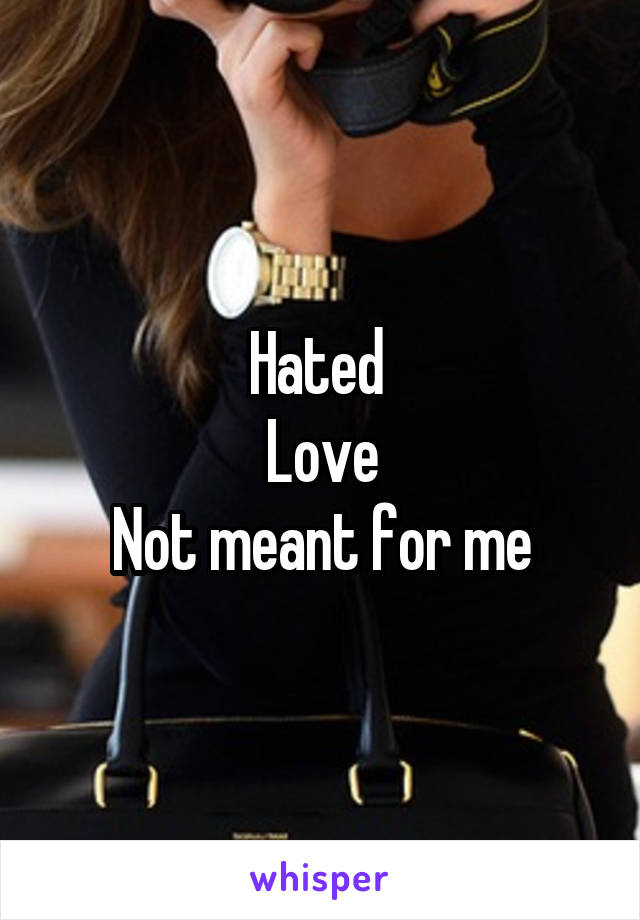 Hated 
Love
Not meant for me