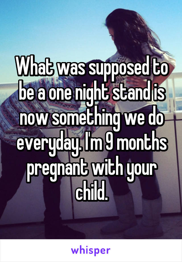 What was supposed to be a one night stand is now something we do everyday. I'm 9 months pregnant with your child.