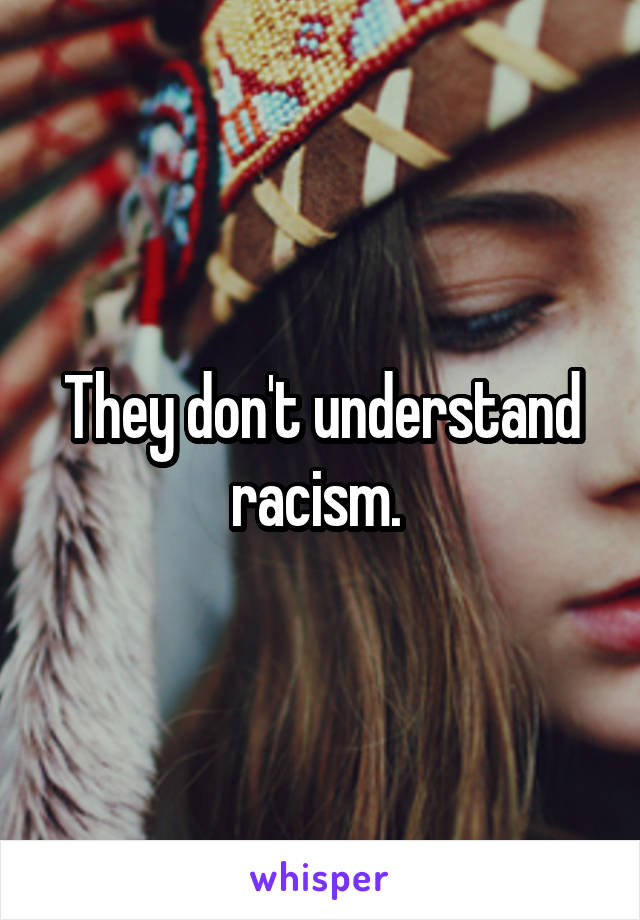 They don't understand racism. 