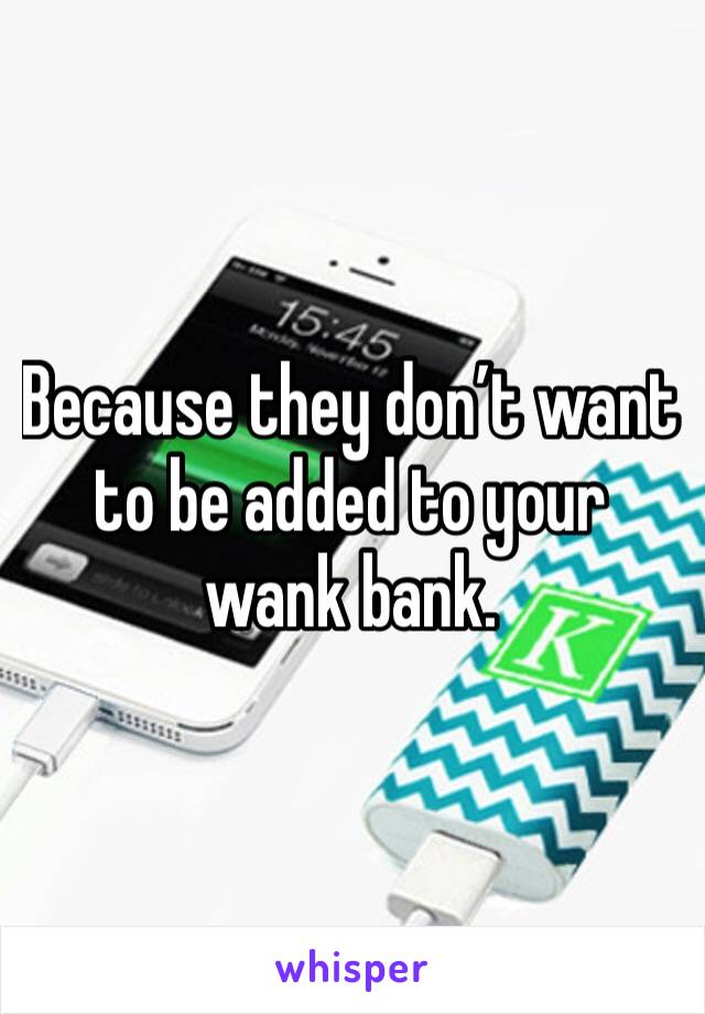 Because they don’t want to be added to your wank bank. 