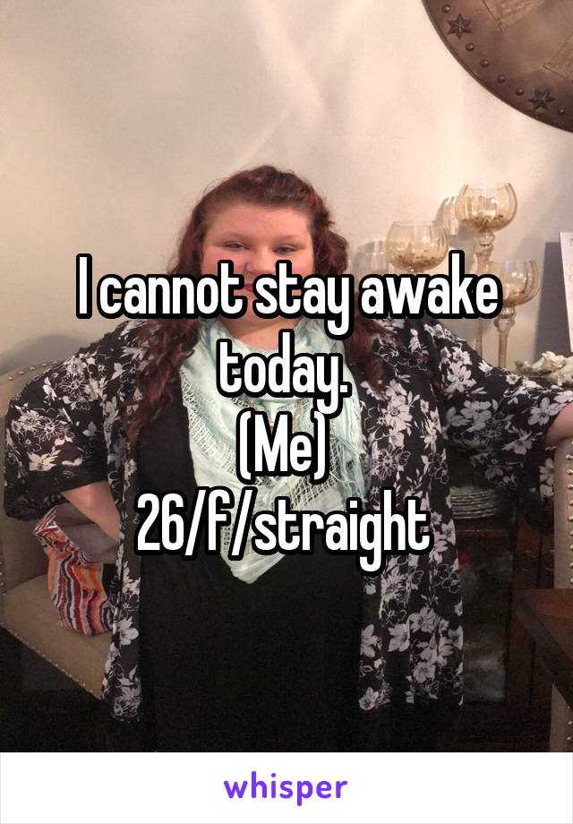 I cannot stay awake today. 
(Me) 
26/f/straight 