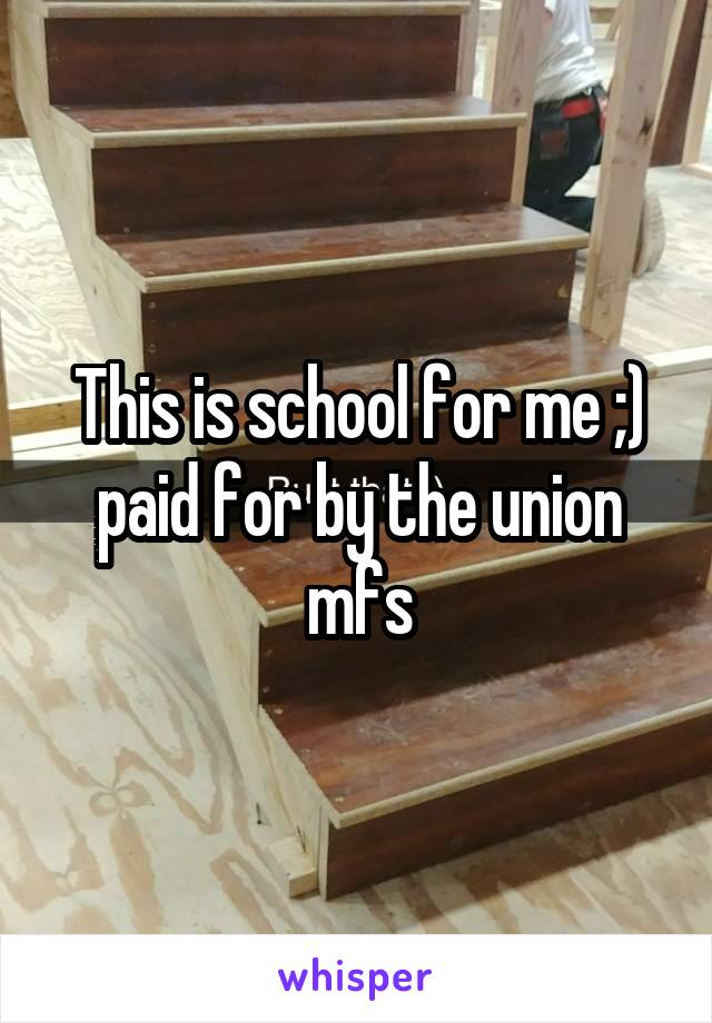 This is school for me ;) paid for by the union mfs