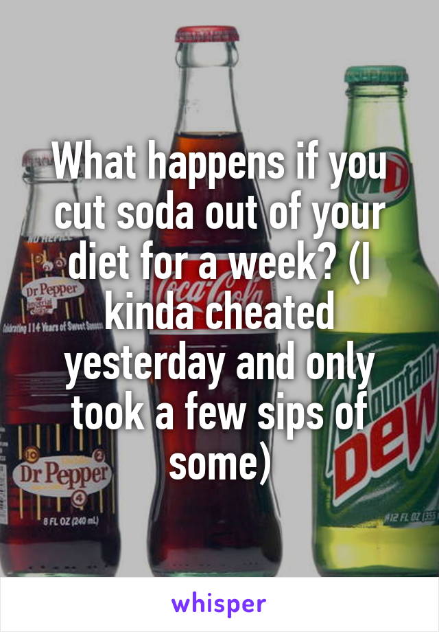 What happens if you cut soda out of your diet for a week? (I kinda cheated yesterday and only took a few sips of some)