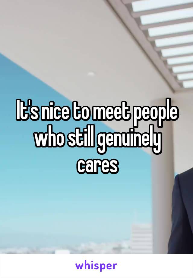 It's nice to meet people who still genuinely cares