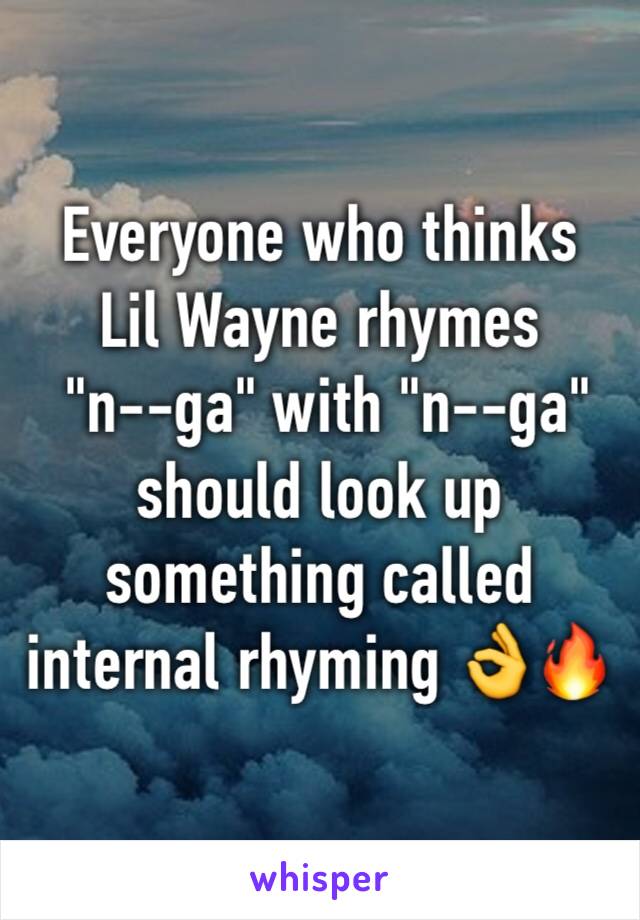 Everyone who thinks 
Lil Wayne rhymes
 "n--ga" with "n--ga" should look up something called internal rhyming 👌🔥