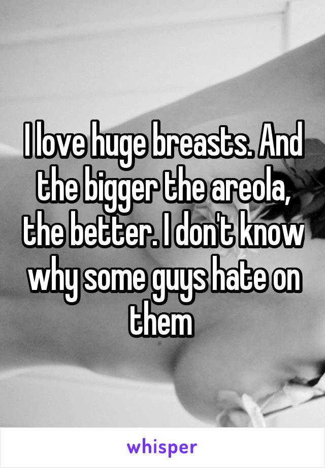 I love huge breasts. And the bigger the areola, the better. I don't know why some guys hate on them 