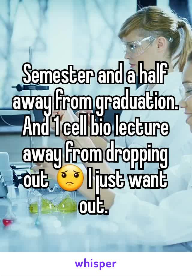 Semester and a half away from graduation. And 1 cell bio lecture away from dropping out 😟 I just want out. 