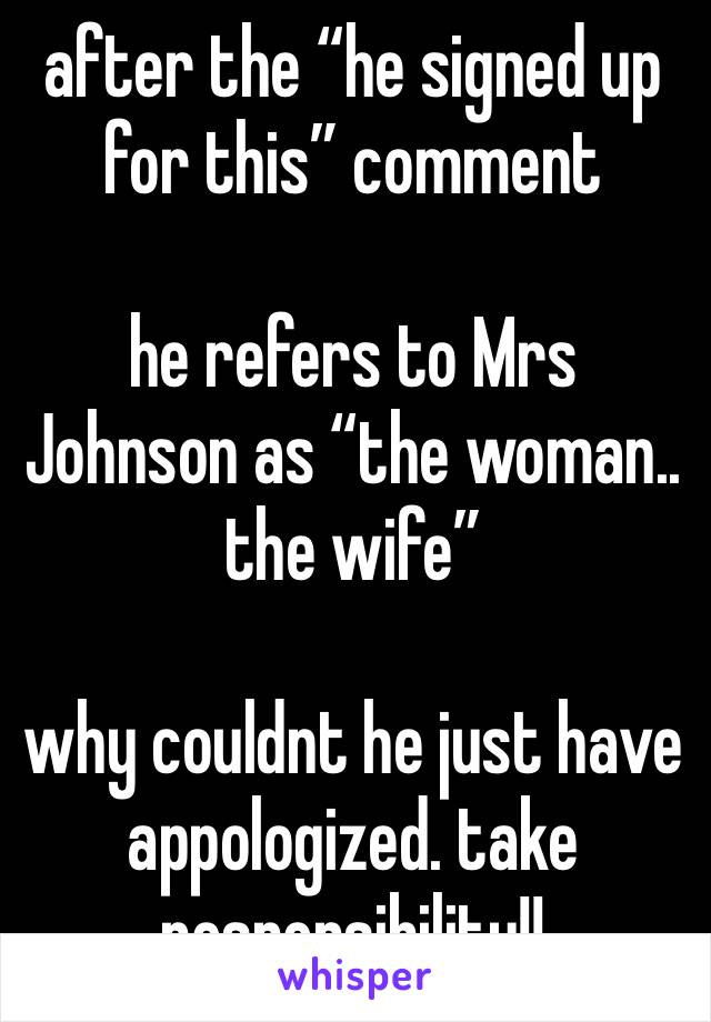 after the “he signed up for this” comment

he refers to Mrs Johnson as “the woman.. the wife”

why couldnt he just have appologized. take responsibility!!