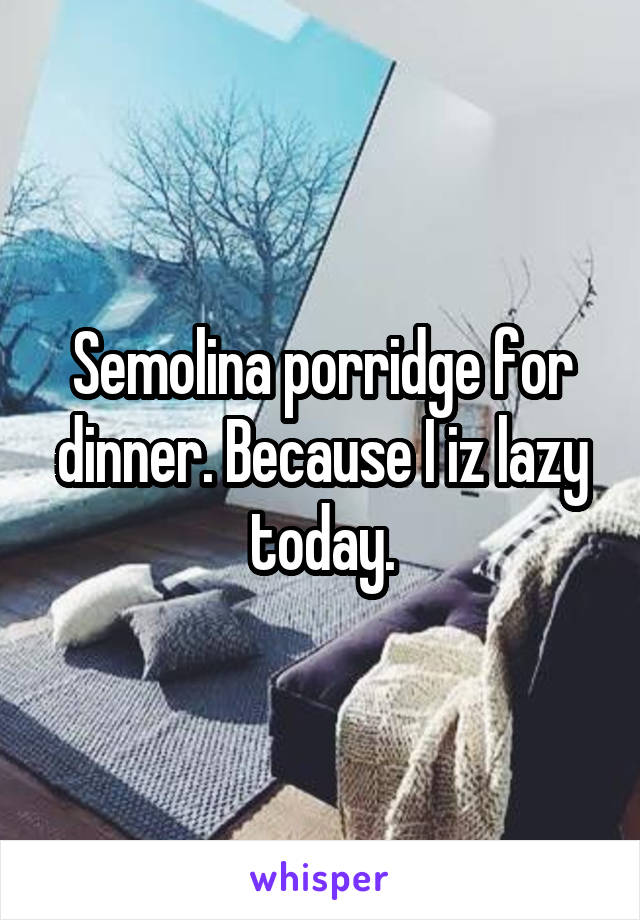 Semolina porridge for dinner. Because I iz lazy today.