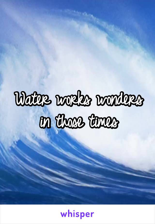 Water works wonders in those times