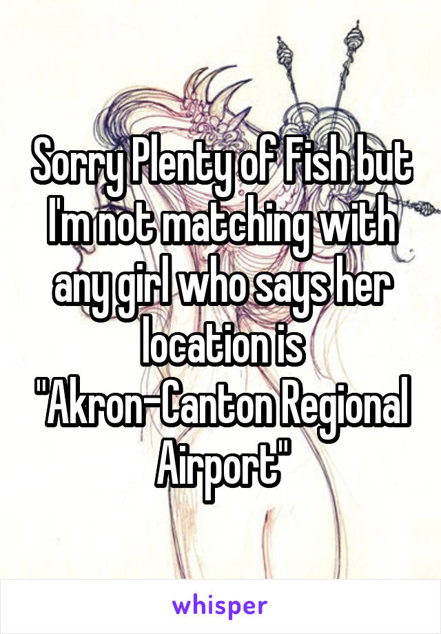 Sorry Plenty of Fish but I'm not matching with any girl who says her location is "Akron-Canton Regional Airport"