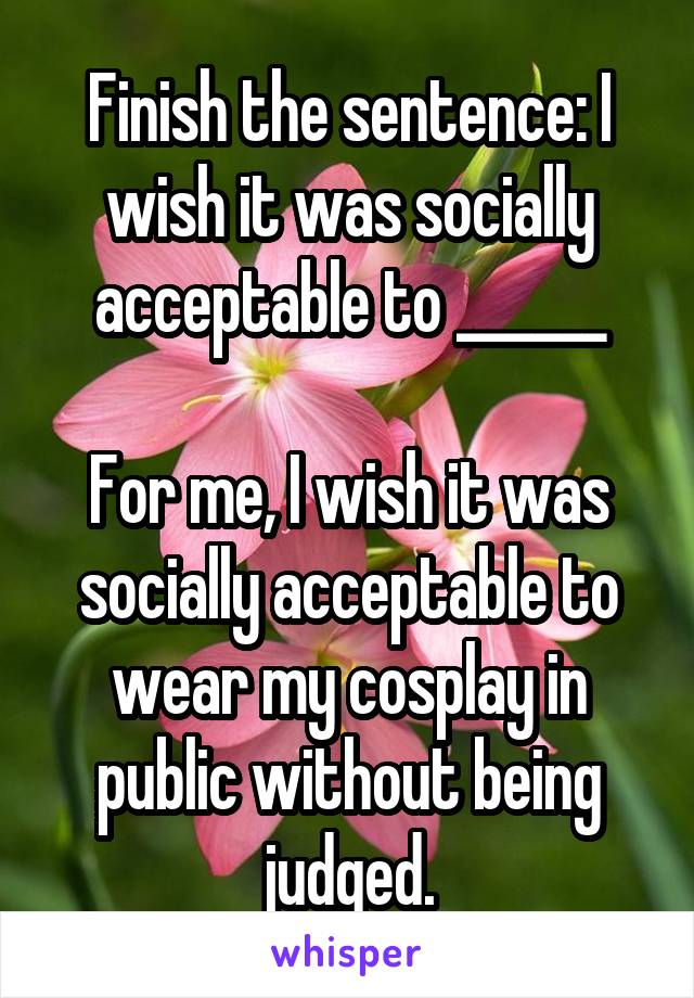 Finish the sentence: I wish it was socially acceptable to ______

For me, I wish it was socially acceptable to wear my cosplay in public without being judged.