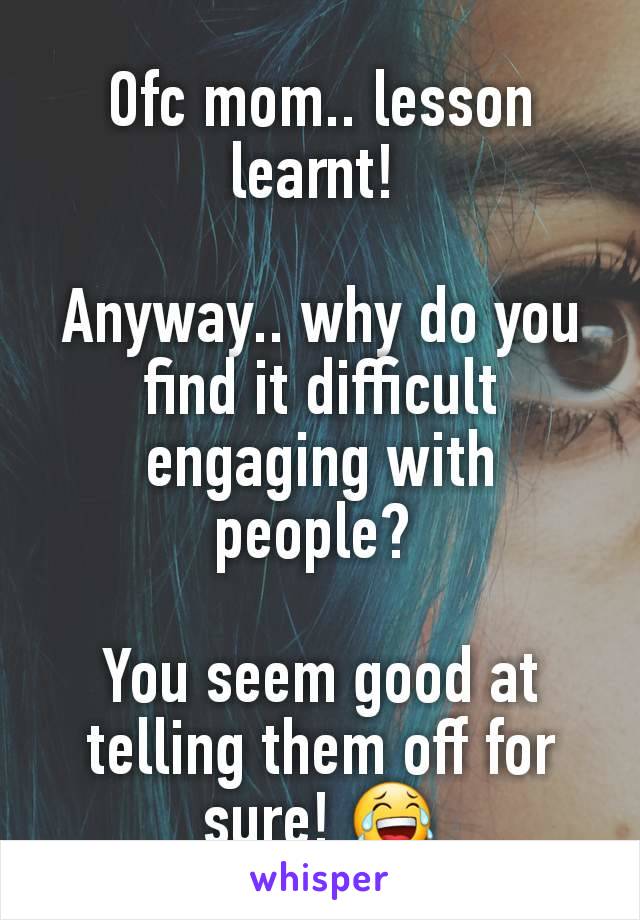 Ofc mom.. lesson learnt! 

Anyway.. why do you find it difficult engaging with people? 

You seem good at telling them off for sure! 😂