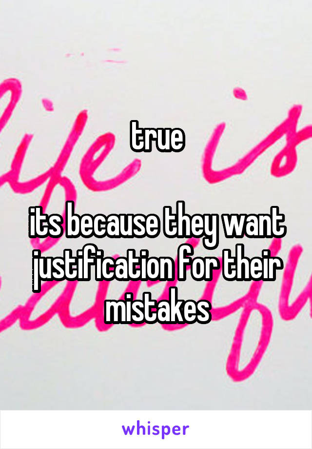 true

its because they want justification for their mistakes