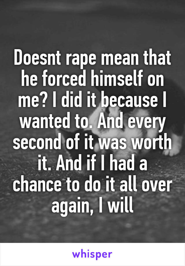 Doesnt rape mean that he forced himself on me? I did it because I wanted to. And every second of it was worth it. And if I had a chance to do it all over again, I will