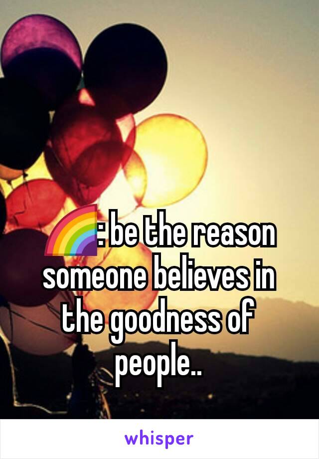 🌈: be the reason someone believes in the goodness of people..