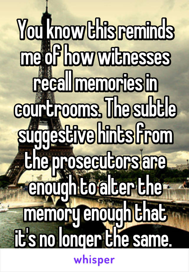 You know this reminds me of how witnesses recall memories in courtrooms. The subtle suggestive hints from the prosecutors are enough to alter the memory enough that it's no longer the same. 