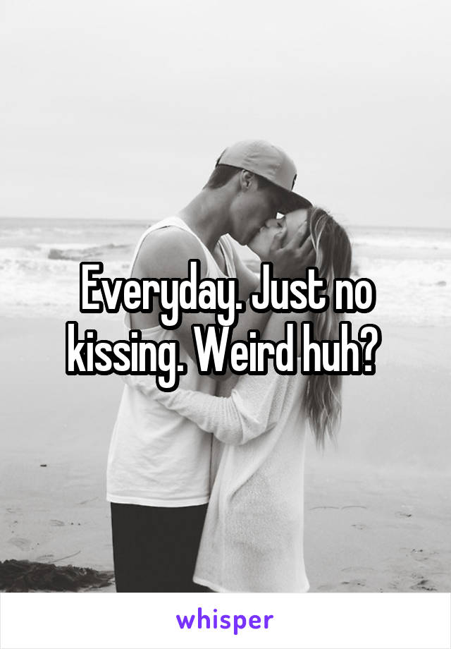 Everyday. Just no kissing. Weird huh? 