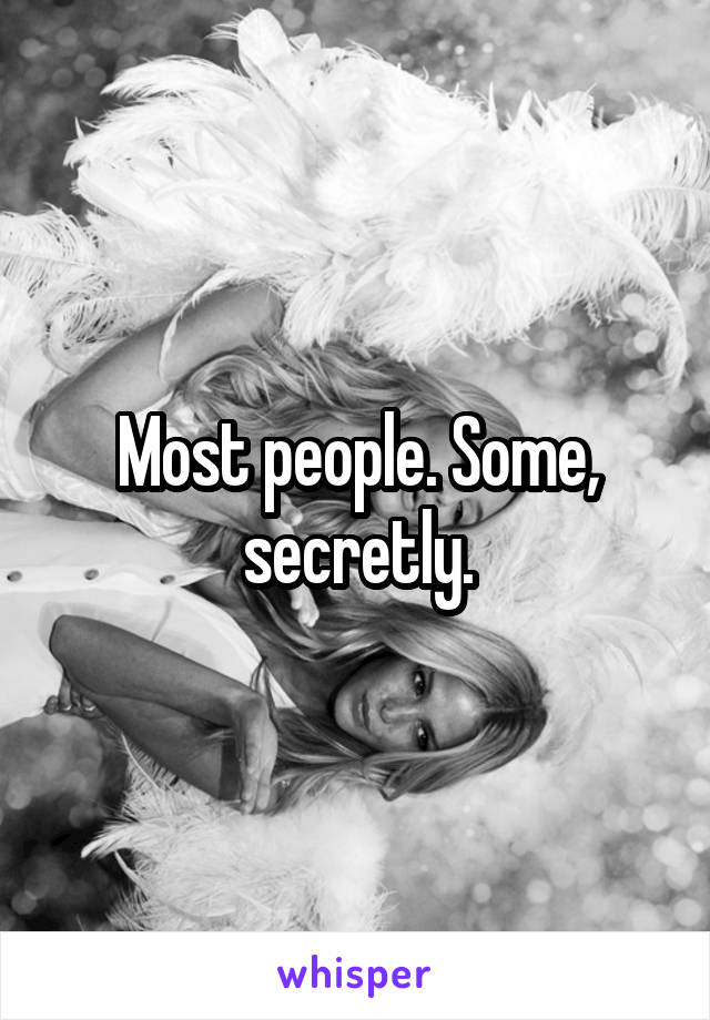 Most people. Some, secretly.