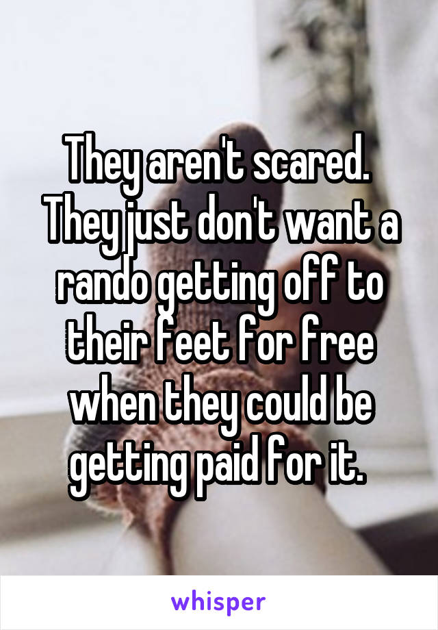 They aren't scared. 
They just don't want a rando getting off to their feet for free when they could be getting paid for it. 